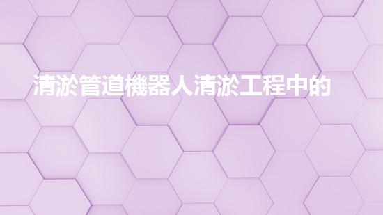 清淤管道機器人清淤工程中的關(guān)鍵技術(shù)和挑戰(zhàn)你明白嗎？揭秘背后的秘密與技巧！